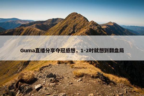 Guma直播分享夺冠感想，1-2时就想到翻盘局