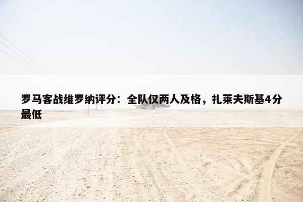 罗马客战维罗纳评分：全队仅两人及格，扎莱夫斯基4分最低