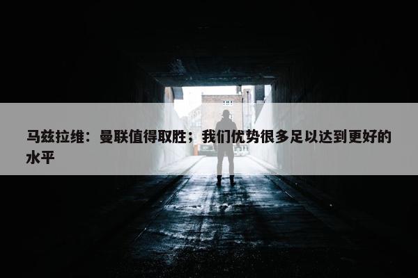 马兹拉维：曼联值得取胜；我们优势很多足以达到更好的水平