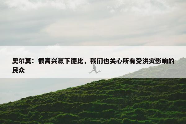 奥尔莫：很高兴赢下德比，我们也关心所有受洪灾影响的民众