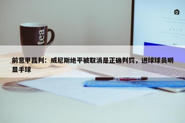 前意甲裁判：威尼斯绝平被取消是正确判罚，进球球员明显手球