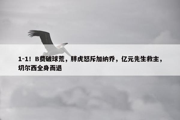 1-1！B费破球荒，胖虎怒斥加纳乔，亿元先生救主，切尔西全身而退