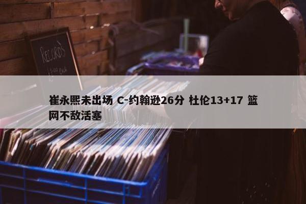 崔永熙未出场 C-约翰逊26分 杜伦13+17 篮网不敌活塞