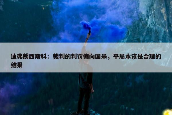 迪弗朗西斯科：裁判的判罚偏向国米，平局本该是合理的结果