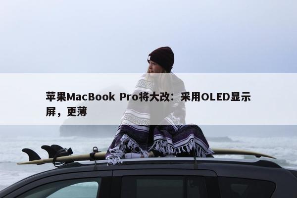 苹果MacBook Pro将大改：采用OLED显示屏，更薄