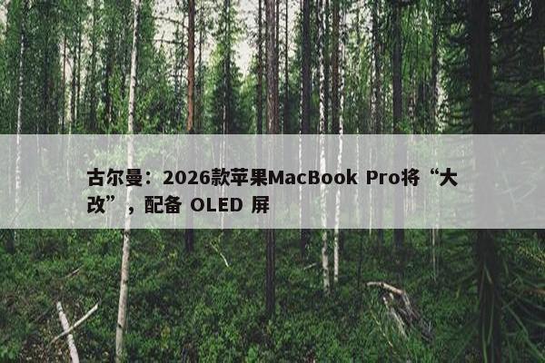 古尔曼：2026款苹果MacBook Pro将“大改”，配备 OLED 屏