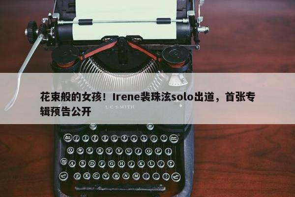 花束般的女孩！Irene裴珠泫solo出道，首张专辑预告公开