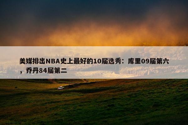 美媒排出NBA史上最好的10届选秀：库里09届第六，乔丹84届第二