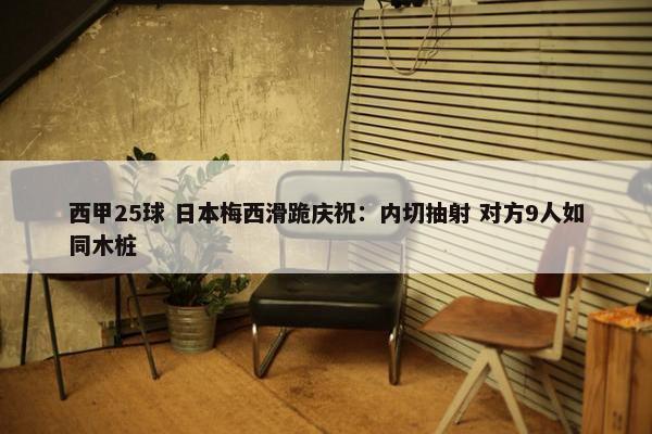 西甲25球 日本梅西滑跪庆祝：内切抽射 对方9人如同木桩