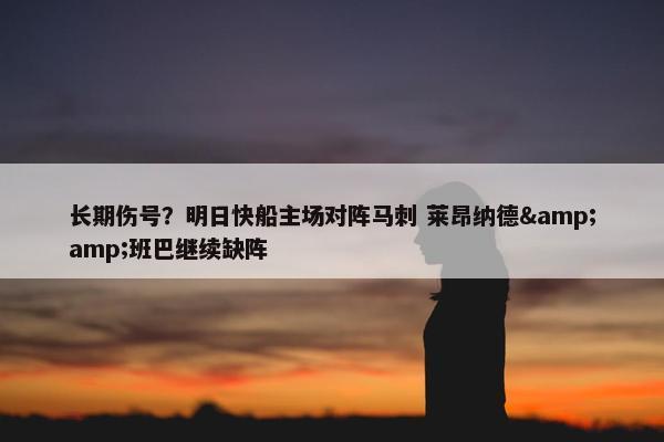 长期伤号？明日快船主场对阵马刺 莱昂纳德&班巴继续缺阵