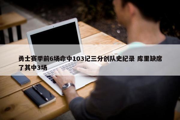 勇士赛季前6场命中103记三分创队史纪录 库里缺席了其中3场