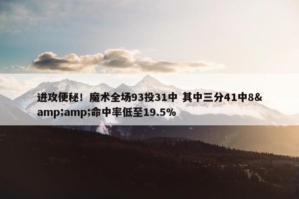 进攻便秘！魔术全场93投31中 其中三分41中8&命中率低至19.5%