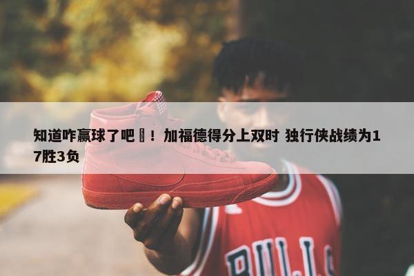 知道咋赢球了吧☺！加福德得分上双时 独行侠战绩为17胜3负