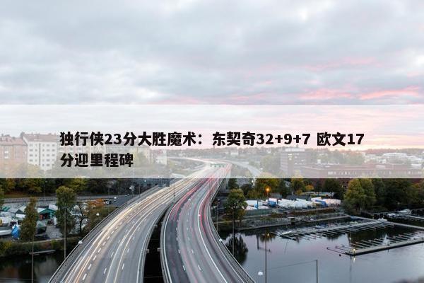 独行侠23分大胜魔术：东契奇32+9+7 欧文17分迎里程碑