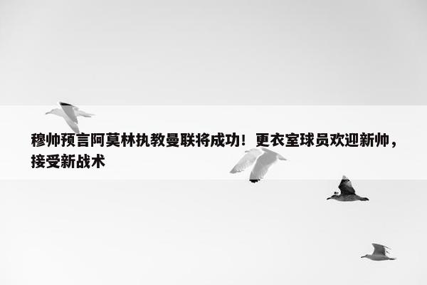 穆帅预言阿莫林执教曼联将成功！更衣室球员欢迎新帅，接受新战术