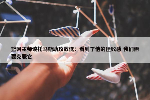 篮网主帅谈托马斯助攻数低：看到了他的挫败感 我们需要克服它