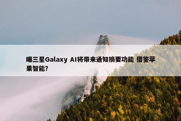 曝三星Galaxy AI将带来通知摘要功能 借鉴苹果智能？