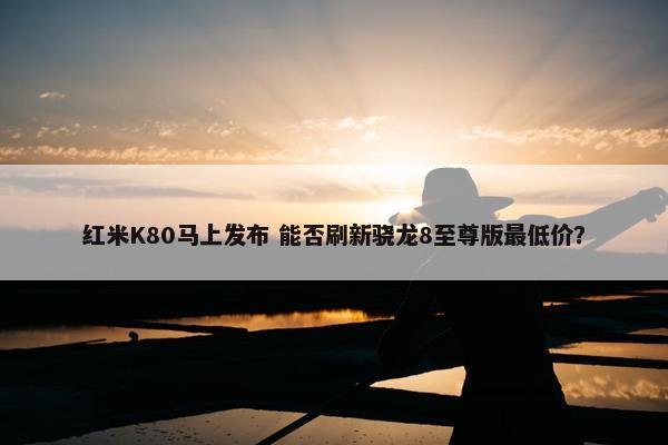 红米K80马上发布 能否刷新骁龙8至尊版最低价？