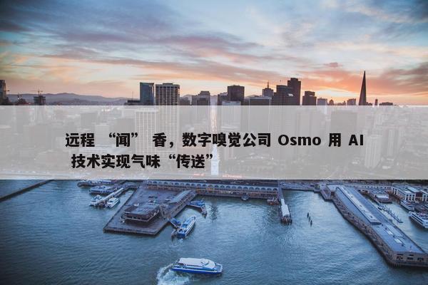 远程 “闻” 香，数字嗅觉公司 Osmo 用 AI 技术实现气味“传送”