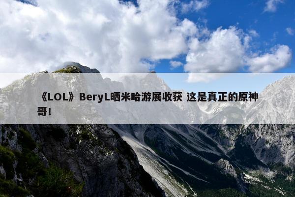 《LOL》BeryL晒米哈游展收获 这是真正的原神哥！