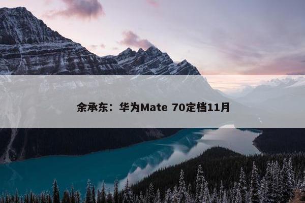 余承东：华为Mate 70定档11月