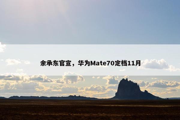 余承东官宣，华为Mate70定档11月