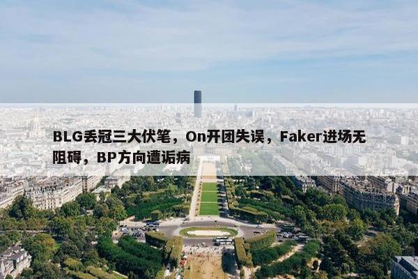 BLG丢冠三大伏笔，On开团失误，Faker进场无阻碍，BP方向遭诟病