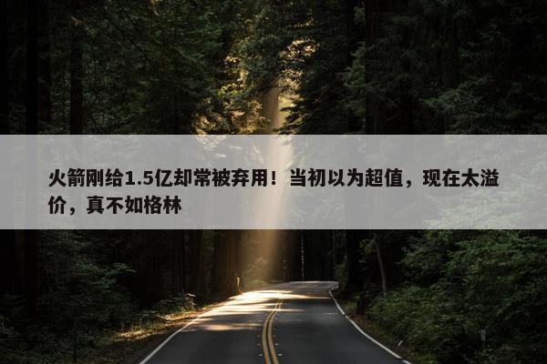 火箭刚给1.5亿却常被弃用！当初以为超值，现在太溢价，真不如格林