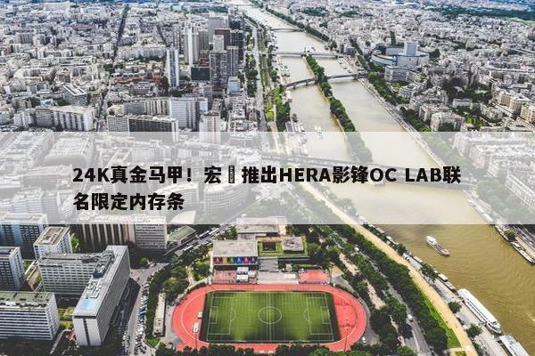 24K真金马甲！宏碁推出HERA影锋OC LAB联名限定内存条