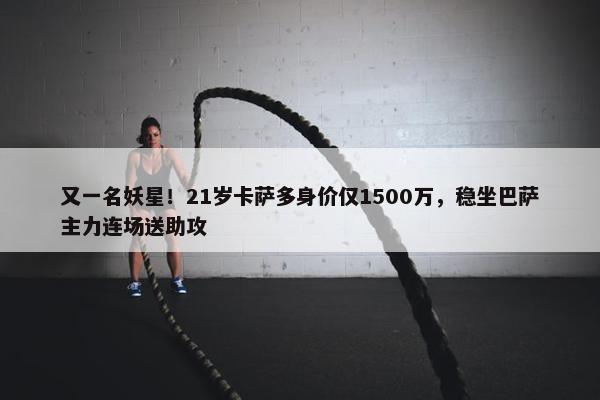 又一名妖星！21岁卡萨多身价仅1500万，稳坐巴萨主力连场送助攻