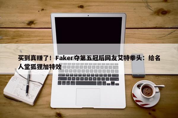 买到真赚了！Faker夺第五冠后网友艾特拳头：给名人堂狐狸加特效