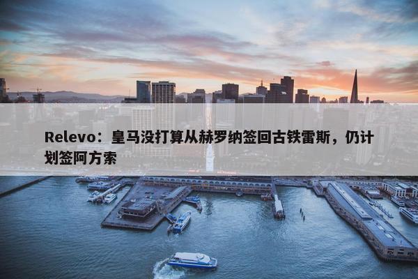 Relevo：皇马没打算从赫罗纳签回古铁雷斯，仍计划签阿方索