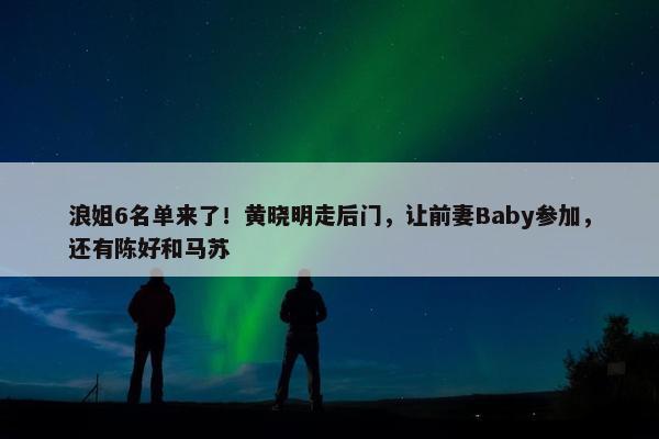 浪姐6名单来了！黄晓明走后门，让前妻Baby参加，还有陈好和马苏