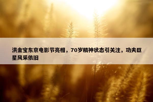 洪金宝东京电影节亮相，70岁精神状态引关注，功夫巨星风采依旧