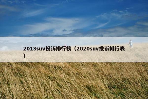 2013suv投诉排行榜（2020suv投诉排行表）