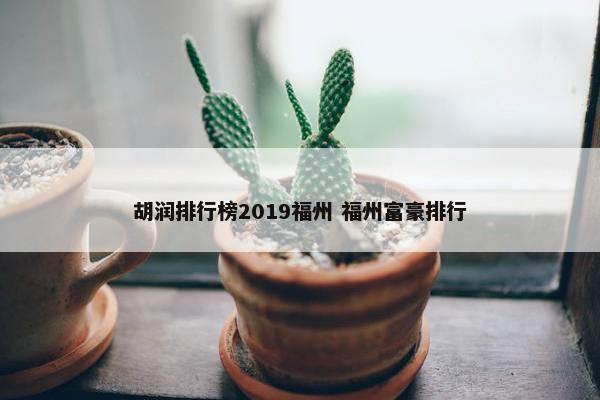 胡润排行榜2019福州 福州富豪排行