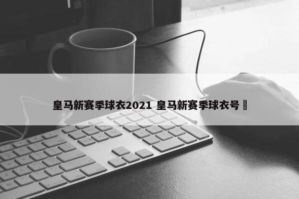 皇马新赛季球衣2021 皇马新赛季球衣号砿