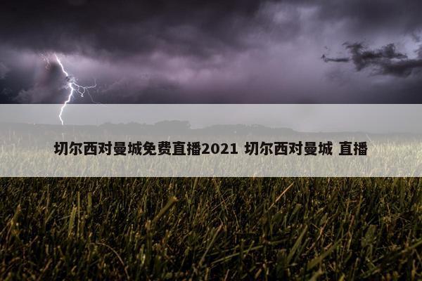 切尔西对曼城免费直播2021 切尔西对曼城 直播