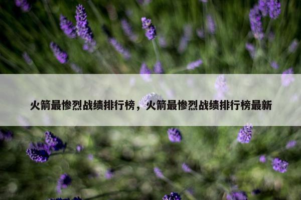 火箭最惨烈战绩排行榜，火箭最惨烈战绩排行榜最新