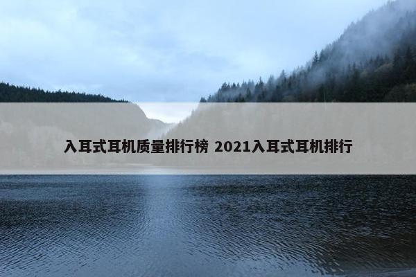 入耳式耳机质量排行榜 2021入耳式耳机排行