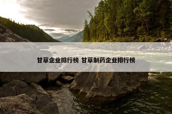 甘草企业排行榜 甘草制药企业排行榜