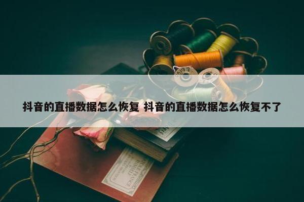 抖音的直播数据怎么恢复 抖音的直播数据怎么恢复不了