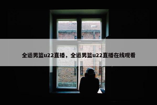 全运男篮u22直播，全运男篮u22直播在线观看