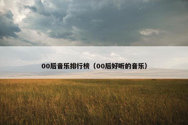 00后音乐排行榜（00后好听的音乐）