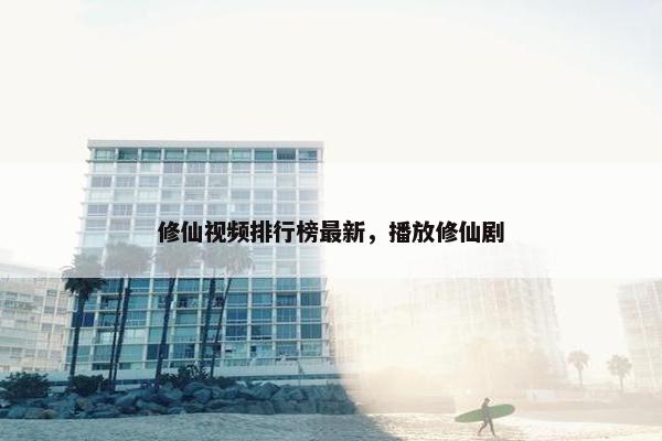 修仙视频排行榜最新，播放修仙剧