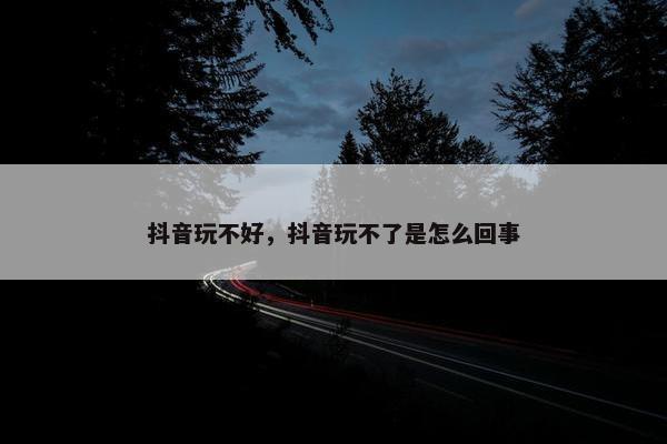 抖音玩不好，抖音玩不了是怎么回事