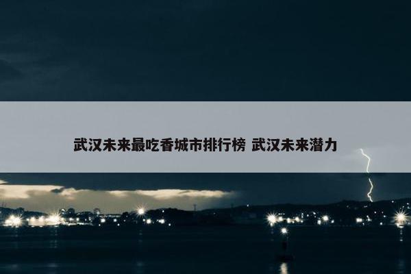 武汉未来最吃香城市排行榜 武汉未来潜力