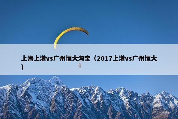 上海上港vs广州恒大淘宝（2017上港vs广州恒大）