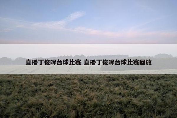 直播丁俊晖台球比赛 直播丁俊晖台球比赛回放