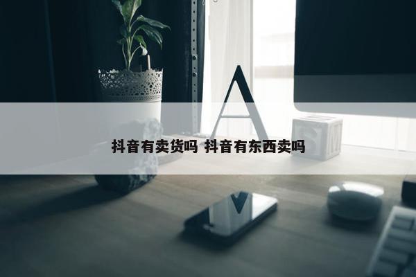 抖音有卖货吗 抖音有东西卖吗